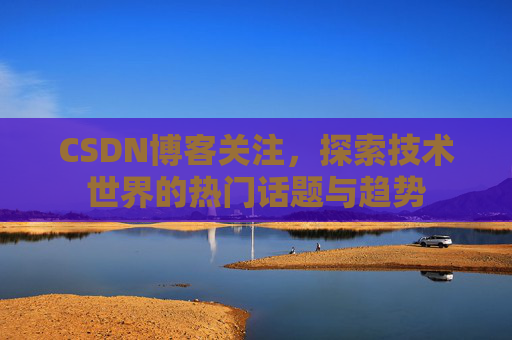 CSDN博客关注，探索技术世界的热门话题与趋势