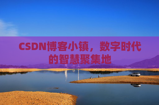 CSDN博客小镇，数字时代的智慧聚集地